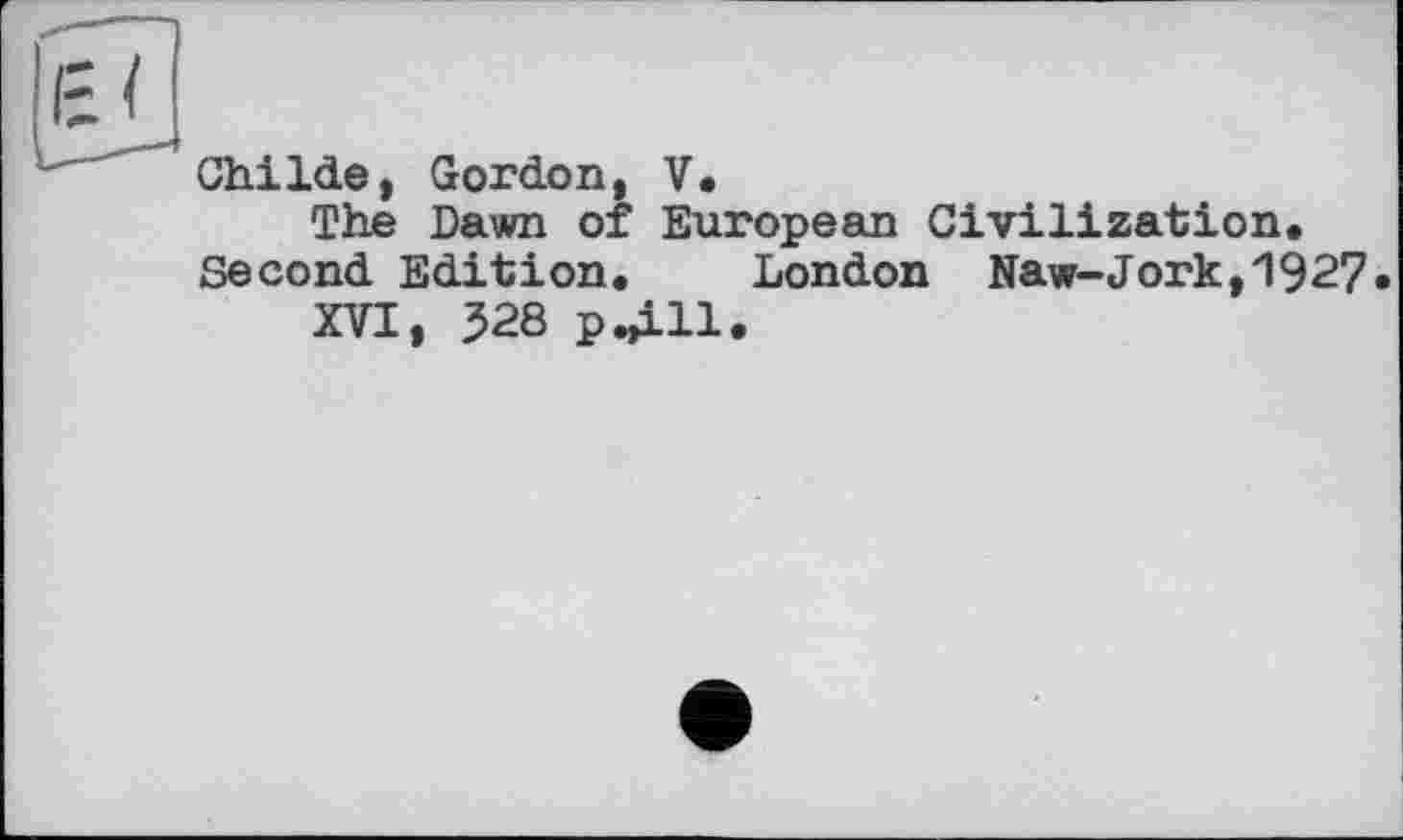 ﻿ChiIde, Gordon, V.
The Dawn of European Civilization, Second Edition, London Naw-Jork,1927*
XVI, 528 p^ill.